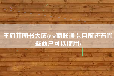 王府井图书大厦(ebc商联通卡目前还有哪些商户可以使用)