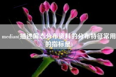 median(描述偏态分布资料的分布特征常用的指标是)