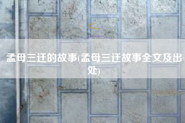 孟母三迁的故事(孟母三迁故事全文及出处)