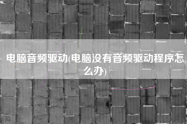 电脑音频驱动(电脑没有音频驱动程序怎么办)