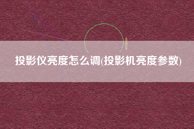 投影仪亮度怎么调(投影机亮度参数)