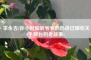 李永吉(你小时候听爷爷奶奶讲过哪些关于邢台的老故事)