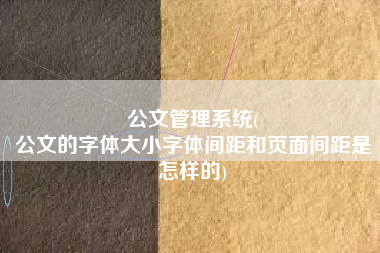 公文管理系统(
公文的字体大小字体间距和页面间距是怎样的) 公文管理系统(
公文的字体大小字体间距和页面间距是怎样的)