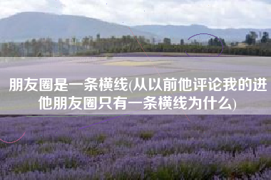 朋友圈是一条横线(从以前他评论我的进他朋友圈只有一条横线为什么)