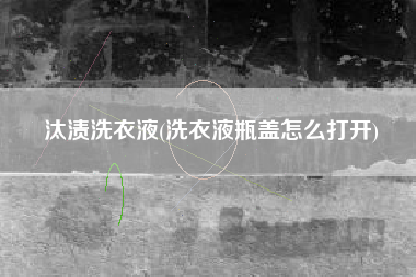 汰渍洗衣液(洗衣液瓶盖怎么打开)