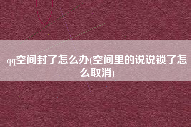 qq空间封了怎么办(空间里的说说锁了怎么取消)