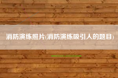 消防演练照片(消防演练吸引人的题目)