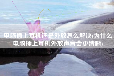 电脑插上耳机还是外放怎么解决(为什么电脑插上耳机外放声音会更清晰)