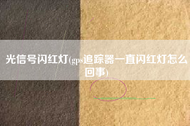 光信号闪红灯(gps追踪器一直闪红灯怎么回事)