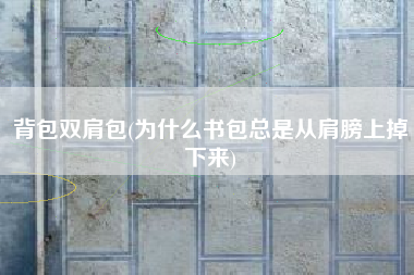背包双肩包(为什么书包总是从肩膀上掉下来)