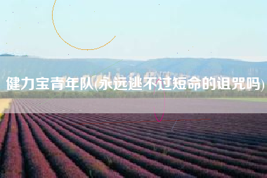 详细阅读:健力宝青年队(永远逃不过短命的诅咒吗) 健力宝青年队(永远逃不过短命的诅咒吗)