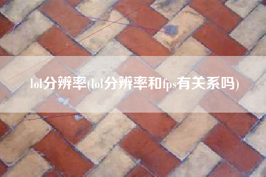 lol分辨率(lol分辨率和fps有关系吗)