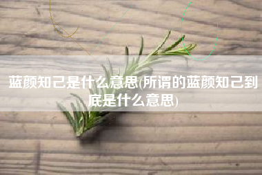 详细阅读:蓝颜知己是什么意思(所谓的蓝颜知己到底是什么意思) 蓝颜知己是什么意思(所谓的蓝颜知己到底是什么意思)