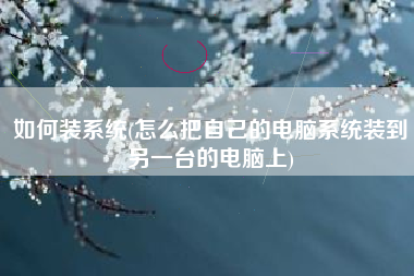 如何装系统(怎么把自己的电脑系统装到另一台的电脑上)