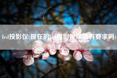led投影仪(现在的led投影仪摆放有要求吗)