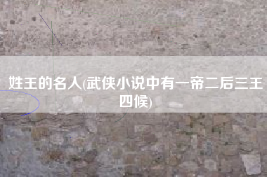姓王的名人(武侠小说中有一帝二后三王四候)