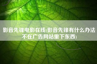 影音先锋电影在线(影音先锋有什么办法不在广告网站里下东西)