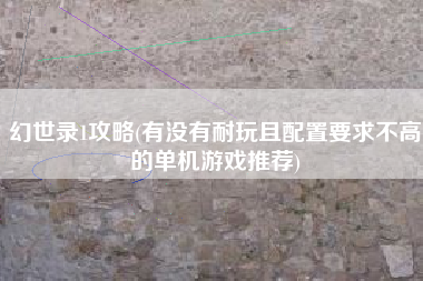 幻世录1攻略(有没有耐玩且配置要求不高的单机游戏推荐)