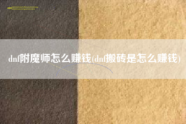 dnf附魔师怎么赚钱(dnf搬砖是怎么赚钱)