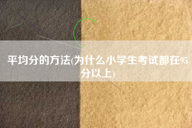 平均分的方法(为什么小学生考试都在95分以上)