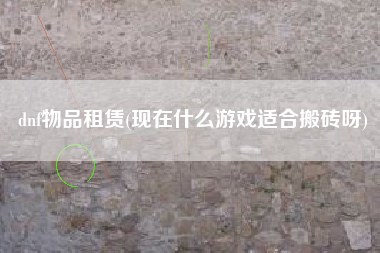 dnf物品租赁(现在什么游戏适合搬砖呀)