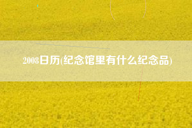 2008日历(纪念馆里有什么纪念品)