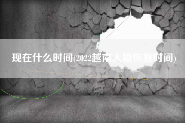 现在什么时间(2022越南入境恢复时间)