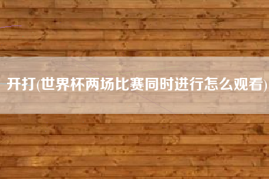开打(世界杯两场比赛同时进行怎么观看)