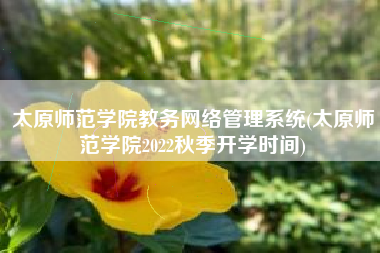 太原师范学院教务网络管理系统(太原师范学院2022秋季开学时间)