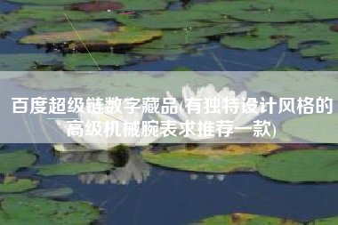 百度超级链数字藏品(有独特设计风格的高级机械腕表求推荐一款)