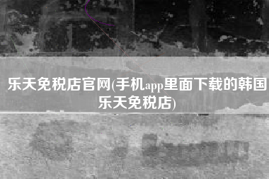 乐天免税店官网(手机app里面下载的韩国乐天免税店)