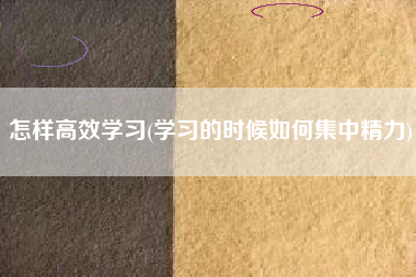 怎样高效学习(学习的时候如何集中精力)