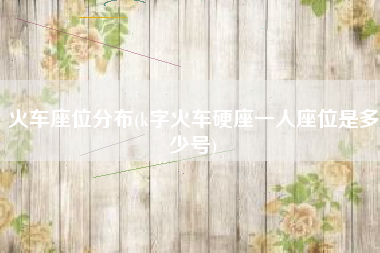 火车座位分布(k字火车硬座一人座位是多少号)
