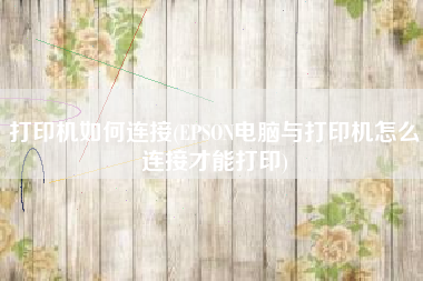 打印机如何连接(EPSON电脑与打印机怎么连接才能打印)
