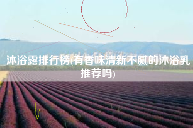 详细阅读:沐浴露排行榜(有香味清新不腻的沐浴乳推荐吗) 沐浴露排行榜(有香味清新不腻的沐浴乳推荐吗)