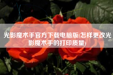 光影魔术手官方下载电脑版(怎样更改光影魔术手的打印质量)