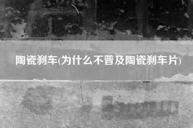 陶瓷刹车(为什么不普及陶瓷刹车片)