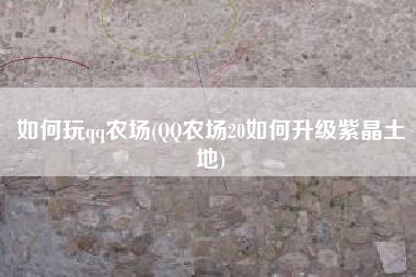 如何玩qq农场(QQ农场20如何升级紫晶土地)