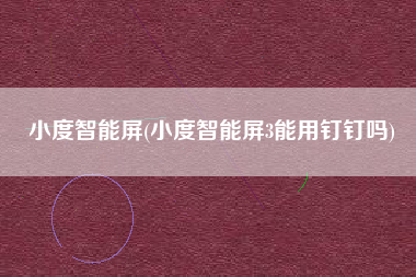 小度智能屏(小度智能屏3能用钉钉吗)