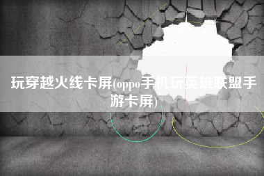 玩穿越火线卡屏(oppo手机玩英雄联盟手游卡屏)