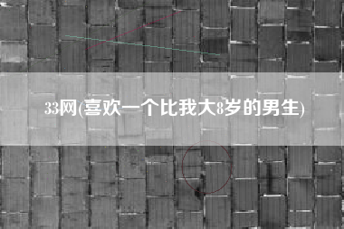 33网(喜欢一个比我大8岁的男生)