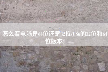 怎么看电脑是64位还是32位(CS6的32位和64位版本)