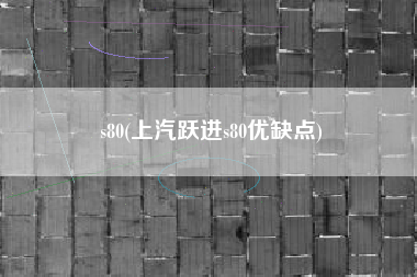 s80(上汽跃进s80优缺点)