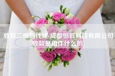收款二维码代理(成都恒匠科技有限公司收款是用作什么的)
