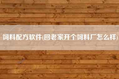 饲料配方软件(回老家开个饲料厂怎么样)