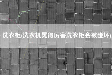 洗衣柜(洗衣机晃得厉害洗衣柜会被碰坏)