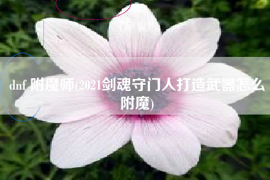 dnf 附魔师(2021剑魂守门人打造武器怎么附魔)