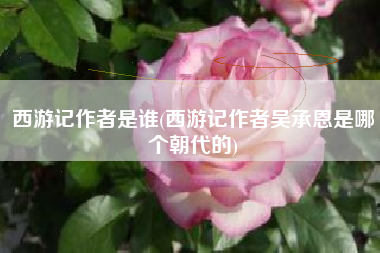 西游记作者是谁(西游记作者吴承恩是哪个朝代的)