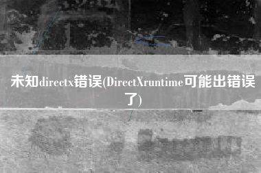 未知directx错误(DirectXruntime可能出错误了)