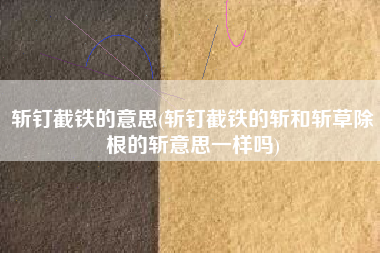 斩钉截铁的意思(斩钉截铁的斩和斩草除根的斩意思一样吗)